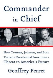 Commander in Chief : How Truman, Johnson, and Bush Turned a Presidential Power into a Threat to America's Future cover image cdn
