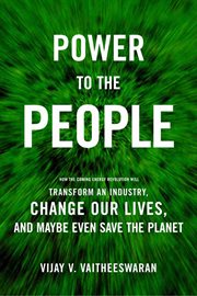 Power to the People : How the Coming Energy Revolution Will Transform an Industry, Change Our Lives, and Maybe Even Save t cover image cdn