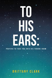 To His Ears: Prayers to take you into His Throne Room : prayers to take you into His throne room cover image cdn