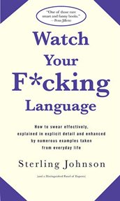 Watch Your F*cking Language : How to swear effectively, explained in explicit detail and enhanced by numerous examples taken from cover image cdn
