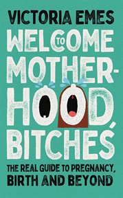 Welcome to Motherhood, Bitches: The Real Guide to Pregnancy, Birth and Beyond : The Real Guide to Pregnancy, Birth and Beyond cover image cdn