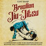 Brazilian Jiu : Jitsu. A Comprehensive Guide to BJJ Grappling Basics for Beginners and a Comparison cover image cdn