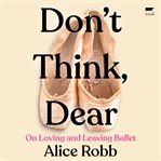 Don't Think, Dear : On Loving and Leaving Ballet cover image cdn