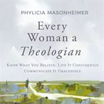 Every Woman a Theologian : Know What You Believe. Live It Confidently. Communicate It Graciously. cover image cdn