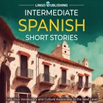 Intermediate Spanish Short Stories : Take Your Vocabulary and Culture Awareness to the Next Level cover image cdn