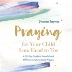 Praying for your child from head to toe : a 30-day guide to powerful and effective scripture-based prayers cover image cdn