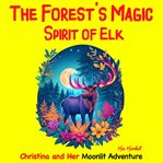 The Forest's Magic Spirit of Elk : Christina and Her Moonlit Adventure cover image cdn