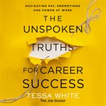 The Unspoken Truths for Career Success : What You Never Learned About Navigating Pay, Promotions and Politics in the Workplace cover image cdn