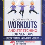 Workouts and Stretching for Seniors : Unlock Strength and Improve Mobility With Simple Home Exercises cover image cdn