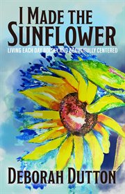 I Made the Sunflower : Living Each Day Boldly and Beautifully Centered cover image cdn