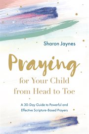 Praying for Your Child From Head to Toe : A 30-Day Guide to Powerful and Effective Scripture-based Prayers cover image cdn