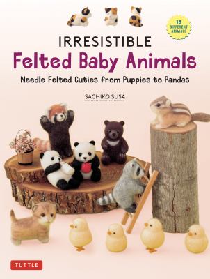 Irresistible felted baby animals : needle felted cuties from puppies to pandas  cover image cdn