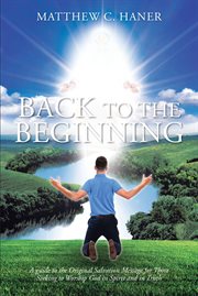Back to the Beginning : A guide to the Original Salvation Message for Those Seeking to Worship God in Spirit and in Truth cover image cdn