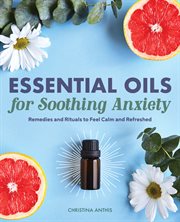 Essential Oils for Soothing Anxiety : Remedies and Rituals to Feel Calm and Refreshed cover image cdn