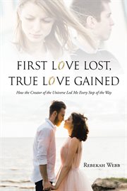 First Love Lost, True Love Gained : How the Creator of the Universe Led Me Every Step of the Way cover image cdn