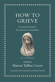 How to Grieve : An Ancient Guide to the Lost Art of Consolation. Ancient Wisdom for Modern Readers cover image cdn