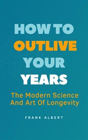 How to Outlive Your Years : The Modern Science and Art of Longevity cover image cdn