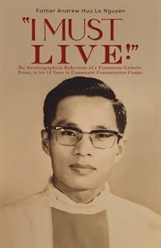 I Must Live! : The Autobiographical Reflections of a Vietnamese Catholic Priest, in his 13 Years in Communist Conce cover image cdn
