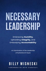 Necessary Leadership : Embracing Humility, Upholding Integrity, Embodying Accountability. An Examination of the Leadership of Rutherford B Hayes cover image cdn