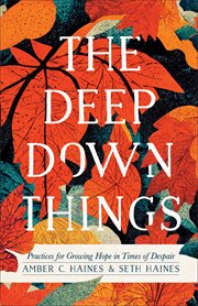 The Deep Down Things : Practices for Growing Hope in Times of Despair cover image cdn