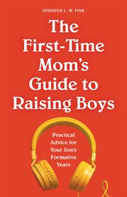 The First : Time Mom's Guide to Raising Boys. Practical Advice for Your Son's Formative Years cover image cdn