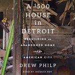 A $500 house in Detroit : rebuilding an abandoned home and an American city cover image cdn