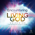 Encountering the Living God : Unlocking the Supernatural Realm of Heaven cover image cdn
