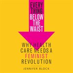 Everything below the waist : why health care needs a feminist revolution cover image cdn