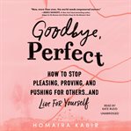 Goodbye, Perfect : How to Stop Pleasing, Proving, and Pushing for Others ... and Live for Yourself cover image cdn