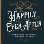 Happily Ever After : How Easter Can Change Your Life For Good cover image cdn