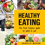 Healthy Eating : The Food Science Guide on What to Eat Healthy Eating Guide cover image cdn