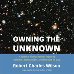 Owning the Unknown : A Science Fiction Writer Explores Atheism, Agnosticism, and the Idea of God cover image cdn
