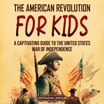 The American Revolution for Kids : A Captivating Guide to the United States War of Independence cover image cdn