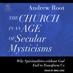 The Church in an Age of Secular Mysticisms : Why Spiritualities without God Fail to Transform Us. Ministry in a Secular Age cover image cdn