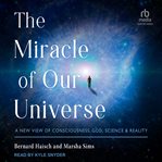 The Miracle of Our Universe : A New View of Consciousness, God, Science, and Reality cover image cdn