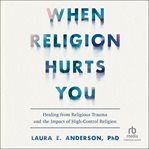 When Religion Hurts You : Healing from Religious Trauma and the Impact of High-Control Religion cover image cdn