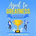 Aged to greatness : success stories of the 40 and up club cover image cdn