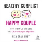 Healthy Conflict, Happy Couple : How to Let Go of Blame and Grow Stronger Together cover image cdn