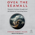 Over the Seawall : Tsunamis, Cyclones, Drought, and the Delusion of Controlling Nature cover image cdn