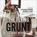 The Flying Grunt : The Story of Lieutenant General Richard E. Carey, United States Marine Corps (Ret) cover image cdn
