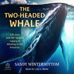 The Two : Headed Whale. Life, Loss, and the Tangled Legacy of Whaling in the Antarctic cover image cdn