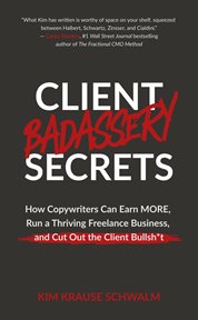 Client Badassery Secrets : How Copywriters Can Earn More, Run a Thriving Freelance Business, and Cut Out the Client Bullsh*T cover image cdn
