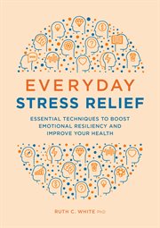Everyday Stress Relief : Essential Techniques to Boost Emotional Resiliency and Improve Your Health cover image cdn