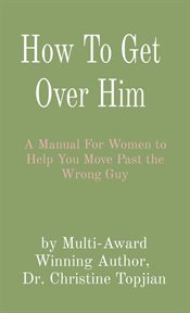 How to Get Over Him : A Manual For Women to Help You Move Past the Wrong Guy cover image cdn