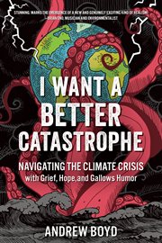 I want a better catastrophe : navigating the climate crisis with grief, hope, and gallows humor : an existential manual for tragic optimists, can-do pessimists, and compassionate doomers! cover image cdn