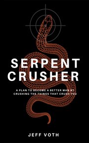 Serpent Crusher : A Plan to Become a Better Man by Crushing the Things That Crush You cover image cdn