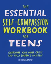 The Essential Self Compassion Workbook for Teens : Overcome Your Inner Critic and Fully Embrace Yourself cover image cdn