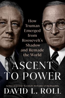 Ascent to power : how Truman emerged from Roosevelt's shadow and remade the world  cover image cdn
