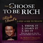 You can choose to be rich. Rich Dad's 3-step guide to wealth cover image cdn