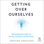 Getting Over Ourselves : Moving Beyond an Age of Burnout, Loneliness, and Narcissism cover image cdn